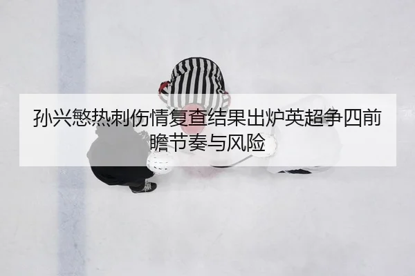 孙兴慜热刺伤情复查结果出炉英超争四前瞻节奏与风险